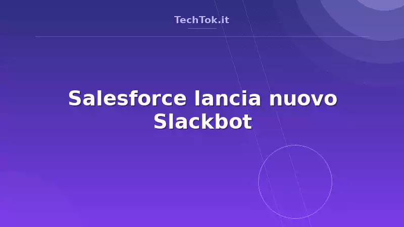 Salesforce rivoluziona Slackbot con un agente AI aziendale per competere in workplace AI