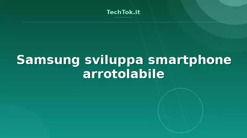 Samsung sviluppa smartphone arrotolabile
