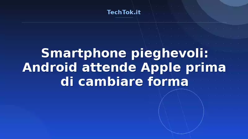 Smartphone pieghevoli: Android attende Apple prima di cambiare forma