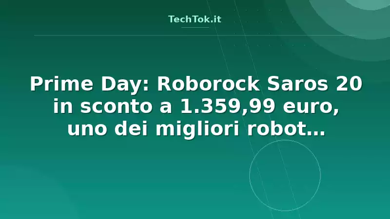 Prime Day: Roborock Saros 20 in sconto a 1.359,99 euro, uno dei migliori robot aspirapo…