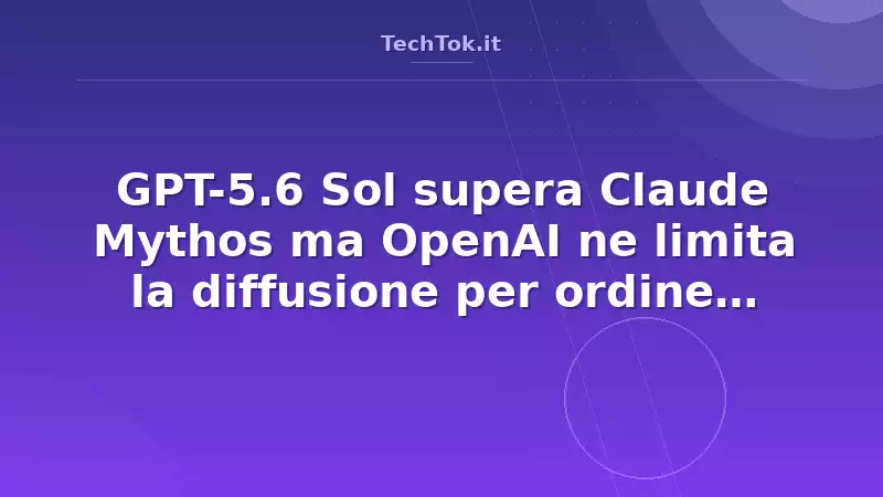 GPT-5.6 Sol supera Claude Mythos ma OpenAI ne limita la diffusione per ordine governativo