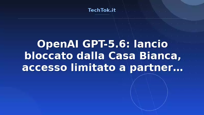 OpenAI GPT-5.6: lancio bloccato dalla Casa Bianca, accesso limitato a partner approvati