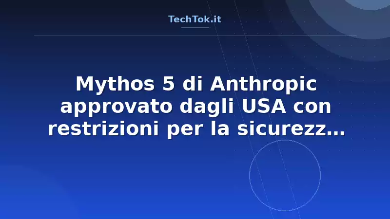 Mythos 5 di Anthropic approvato dagli USA con restrizioni per la sicurezza nazionale