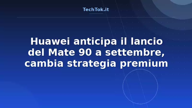 Huawei anticipa il lancio del Mate 90 a settembre, cambia strategia premium