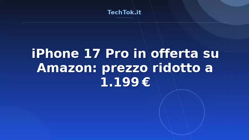 iPhone 17 Pro in offerta su Amazon: prezzo ridotto a 1.199 €