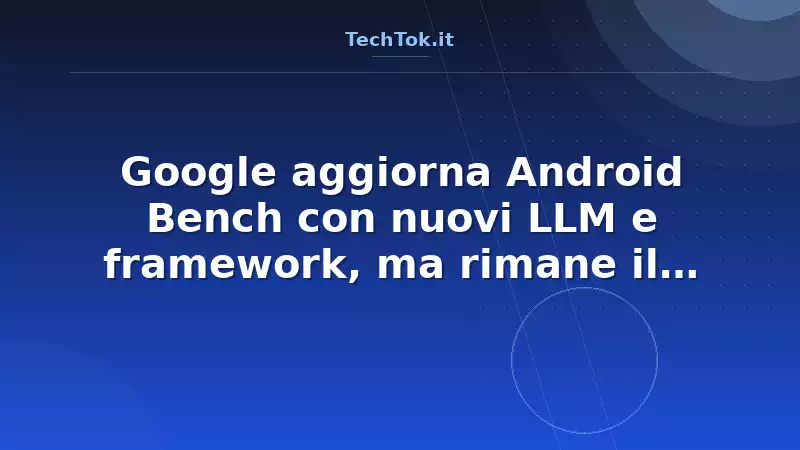 Google aggiorna Android Bench con nuovi LLM e framework, ma rimane il divario tra i mod…
