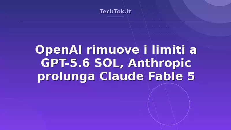 OpenAI rimuove i limiti a GPT-5.6 SOL, Anthropic prolunga Claude Fable 5