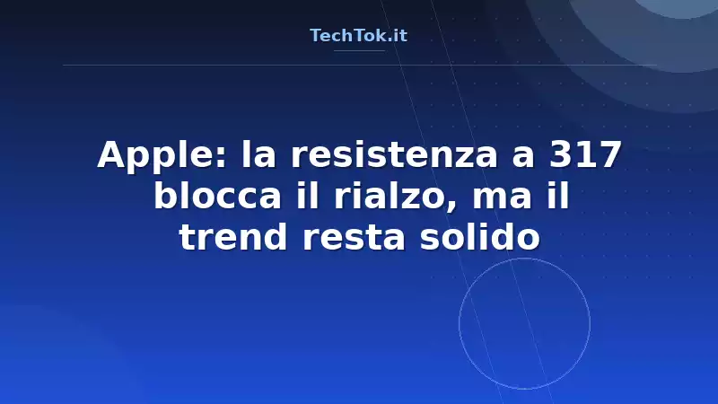 Apple: la resistenza a 317 blocca il rialzo, ma il trend resta solido