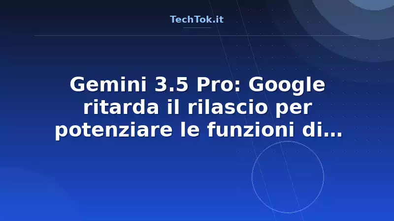 Gemini 3.5 Pro: Google ritarda il rilascio per potenziare le funzioni di coding