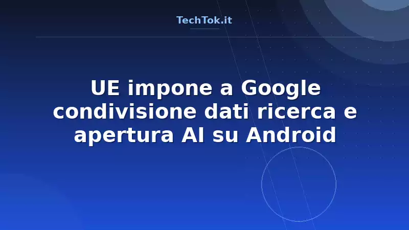 UE impone a Google condivisione dati ricerca e apertura AI su Android