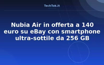 Nubia Air in offerta a 140 euro su eBay con smartphone ultra-sottile da 256 GB