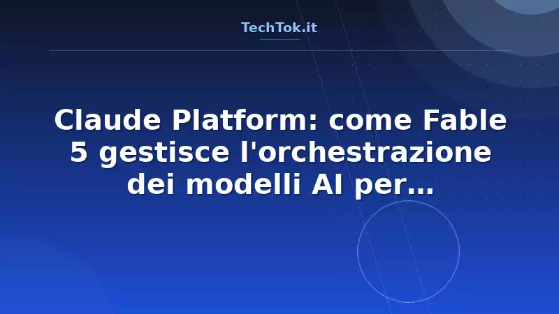 Claude Platform: come Fable 5 gestisce l'orchestrazione dei modelli AI per risparmiare…