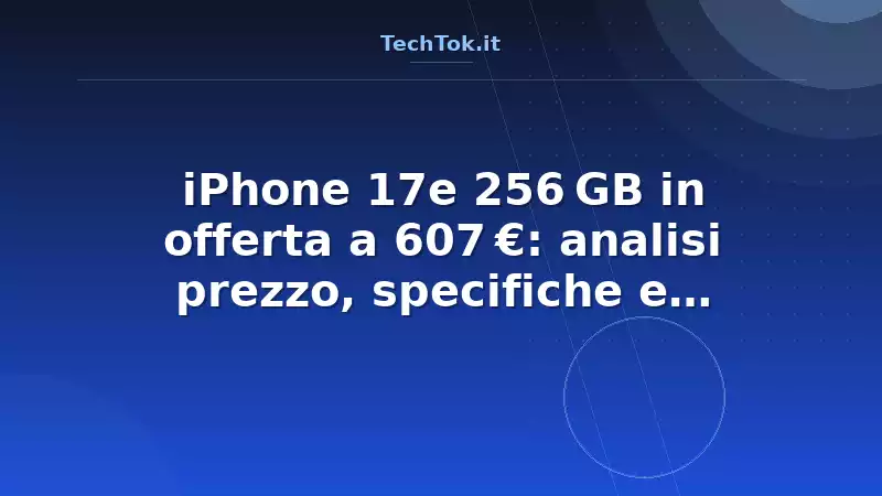 iPhone 17e 256 GB in offerta a 607 €: analisi prezzo, specifiche e convenienza