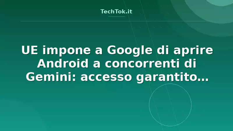 UE impone a Google di aprire Android a concorrenti di Gemini: accesso garantito per Cha…