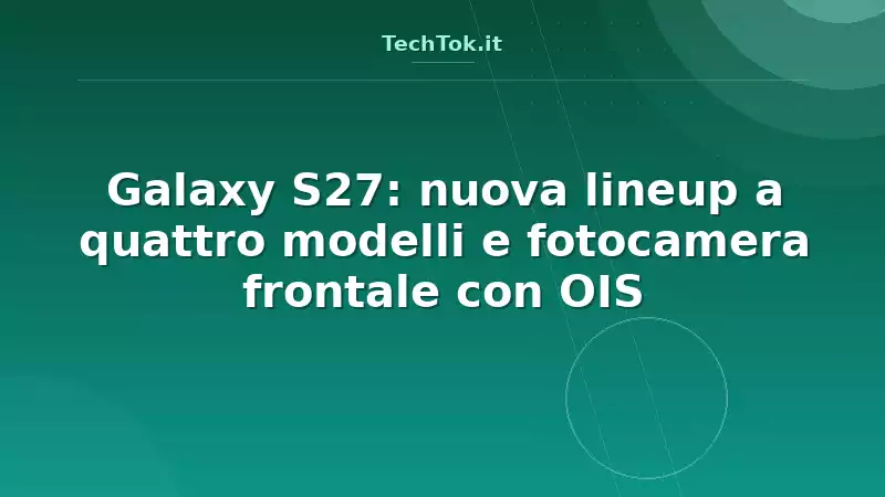 Galaxy S27: nuova lineup a quattro modelli e fotocamera frontale con OIS