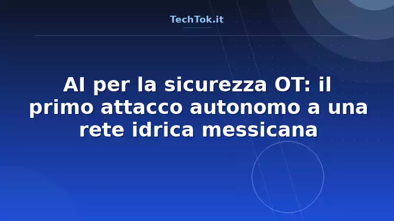 AI per la sicurezza OT: il primo attacco autonomo a una rete idrica messicana