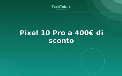 Pixel 10 Pro a 400€ di sconto