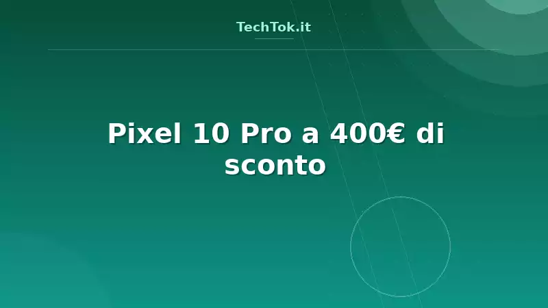 Pixel 10 Pro a 400€ di sconto